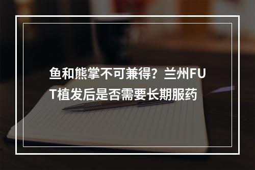 鱼和熊掌不可兼得？兰州FUT植发后是否需要长期服药