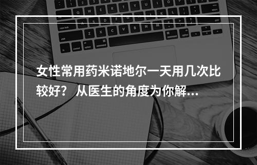 女性常用药米诺地尔一天用几次比较好？ 从医生的角度为你解读