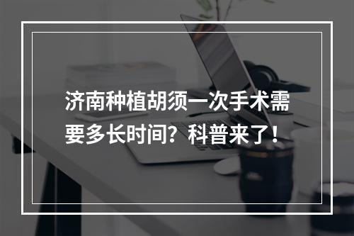 济南种植胡须一次手术需要多长时间？科普来了！