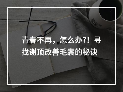 青春不再，怎么办?！寻找谢顶改善毛囊的秘诀