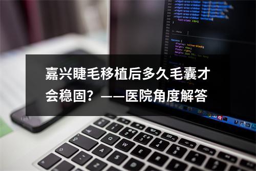 嘉兴睫毛移植后多久毛囊才会稳固？——医院角度解答