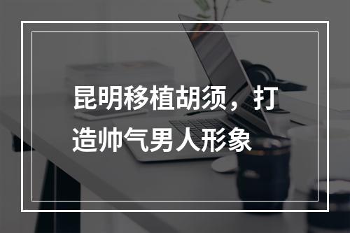 昆明移植胡须，打造帅气男人形象