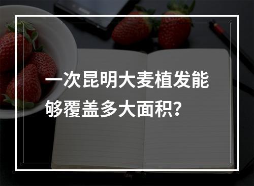 一次昆明大麦植发能够覆盖多大面积？