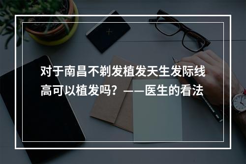 对于南昌不剃发植发天生发际线高可以植发吗？——医生的看法