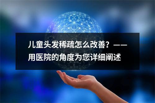 儿童头发稀疏怎么改善？——用医院的角度为您详细阐述