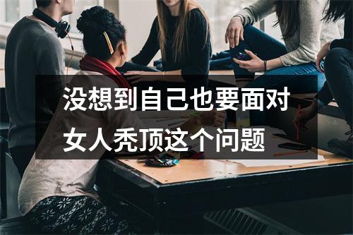 没想到自己也要面对女人秃顶这个问题