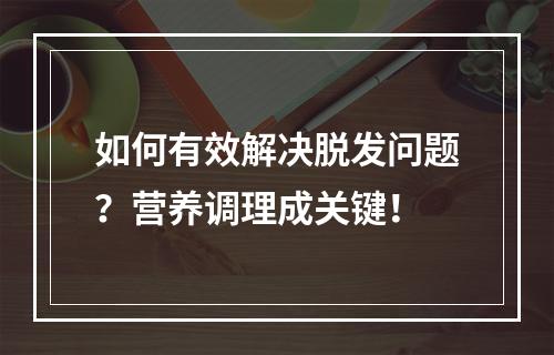 如何有效解决脱发问题？营养调理成关键！