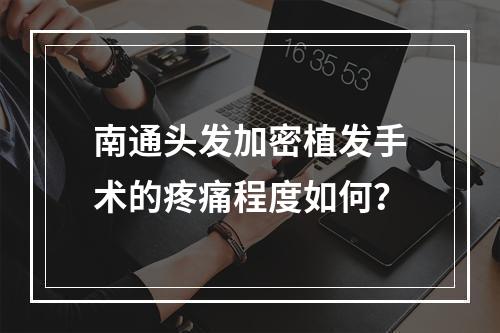 南通头发加密植发手术的疼痛程度如何？