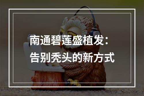 南通碧莲盛植发：告别秃头的新方式