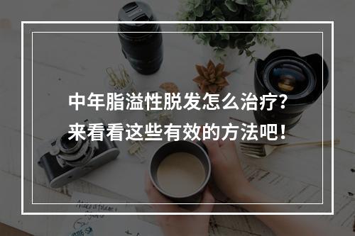 中年脂溢性脱发怎么治疗？来看看这些有效的方法吧！