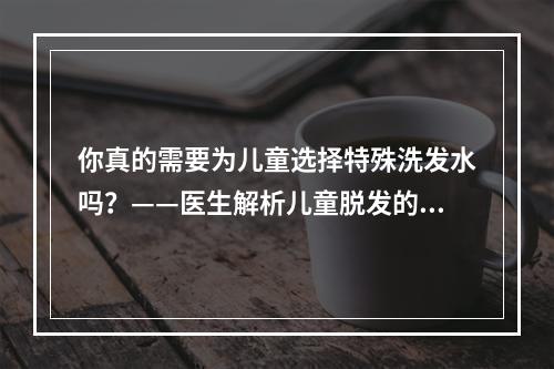 你真的需要为儿童选择特殊洗发水吗？——医生解析儿童脱发的误区