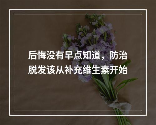 后悔没有早点知道，防治脱发该从补充维生素开始