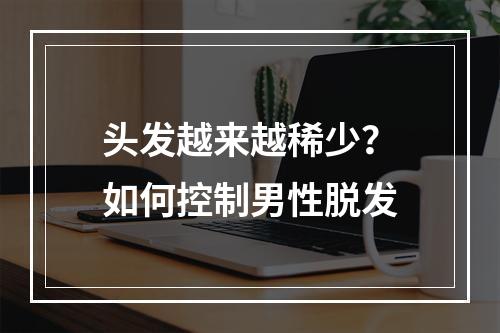 头发越来越稀少？如何控制男性脱发