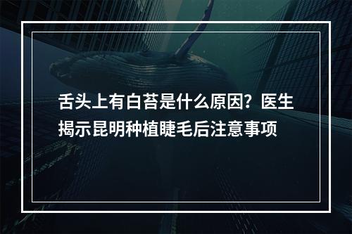 舌头上有白苔是什么原因？医生揭示昆明种植睫毛后注意事项