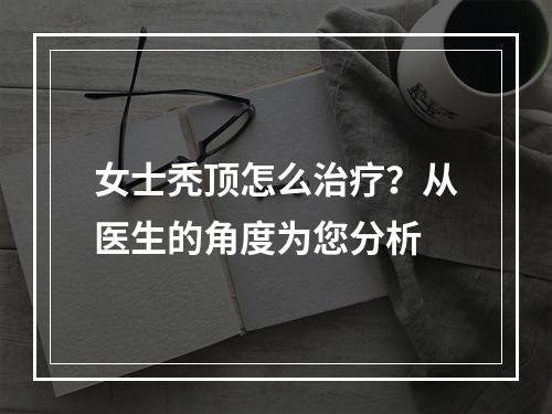 女士秃顶怎么治疗？从医生的角度为您分析