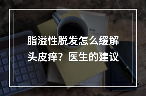 脂溢性脱发怎么缓解头皮痒？医生的建议