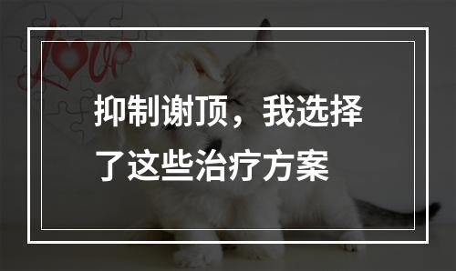 抑制谢顶，我选择了这些治疗方案