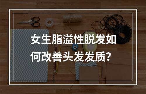 女生脂溢性脱发如何改善头发发质？