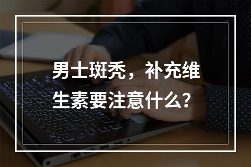 男士斑秃，补充维生素要注意什么？