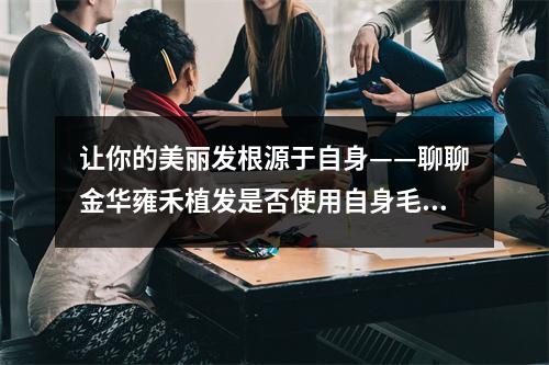 让你的美丽发根源于自身——聊聊金华雍禾植发是否使用自身毛囊