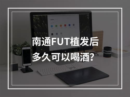 南通FUT植发后多久可以喝酒？