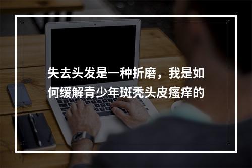 失去头发是一种折磨，我是如何缓解青少年斑秃头皮瘙痒的