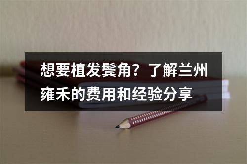 想要植发鬓角？了解兰州雍禾的费用和经验分享