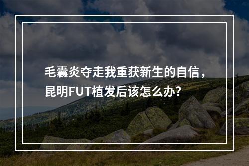 毛囊炎夺走我重获新生的自信，昆明FUT植发后该怎么办？