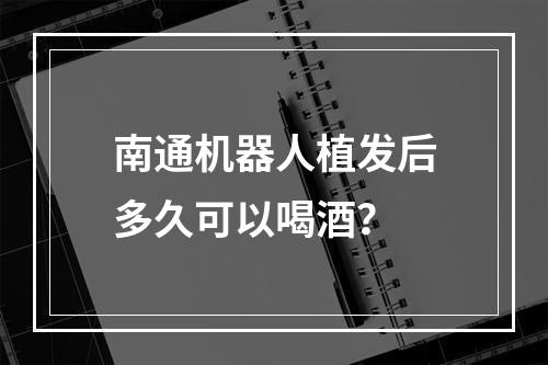 南通机器人植发后多久可以喝酒？