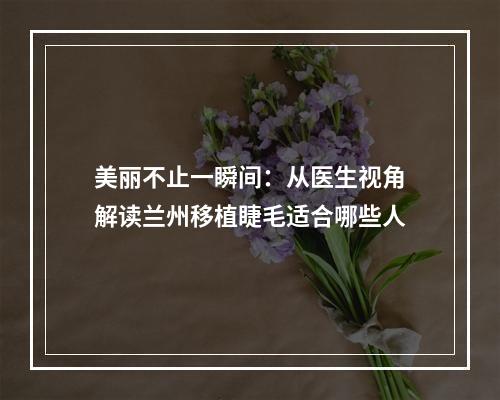 美丽不止一瞬间：从医生视角解读兰州移植睫毛适合哪些人