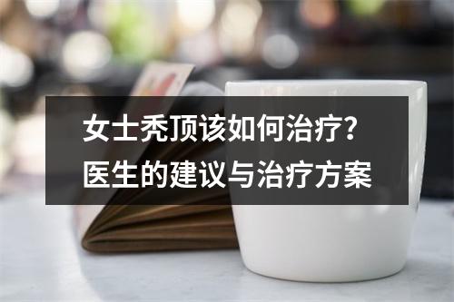 女士秃顶该如何治疗？医生的建议与治疗方案