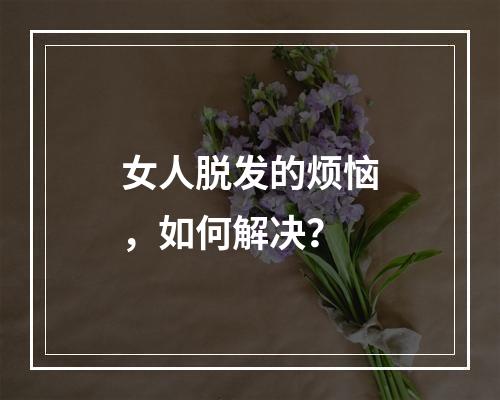 女人脱发的烦恼，如何解决？