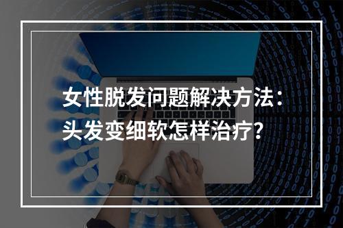 女性脱发问题解决方法：头发变细软怎样治疗？