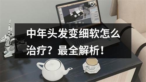 中年头发变细软怎么治疗？最全解析！