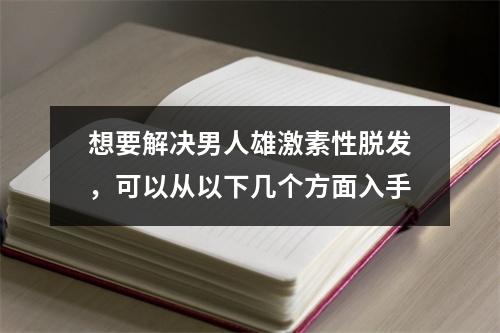 想要解决男人雄激素性脱发，可以从以下几个方面入手