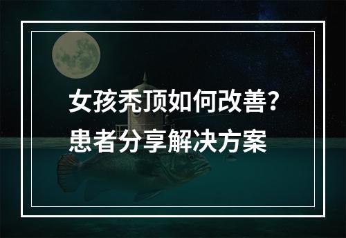 女孩秃顶如何改善？患者分享解决方案