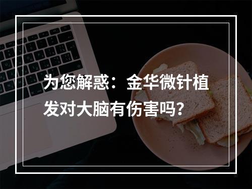 为您解惑：金华微针植发对大脑有伤害吗？