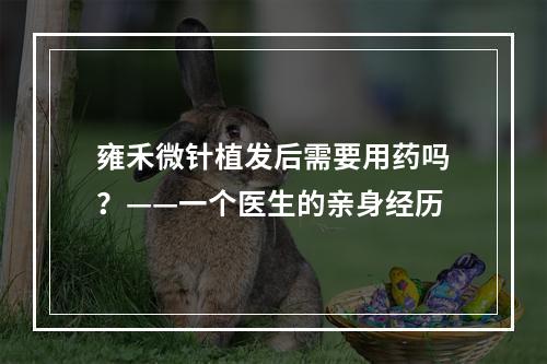 雍禾微针植发后需要用药吗？——一个医生的亲身经历