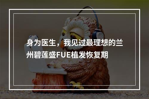 身为医生，我见过最理想的兰州碧莲盛FUE植发恢复期