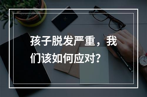 孩子脱发严重，我们该如何应对？