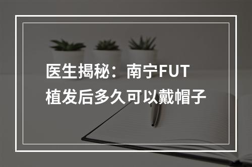 医生揭秘：南宁FUT植发后多久可以戴帽子