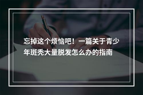 忘掉这个烦恼吧！一篇关于青少年斑秃大量脱发怎么办的指南