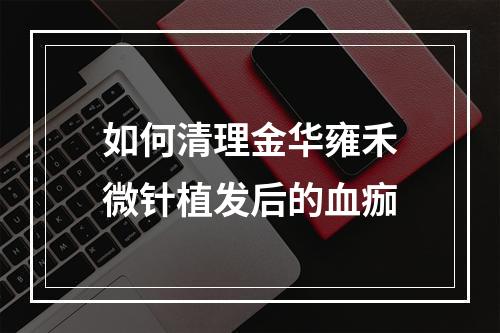 如何清理金华雍禾微针植发后的血痂