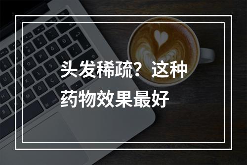 头发稀疏？这种药物效果最好