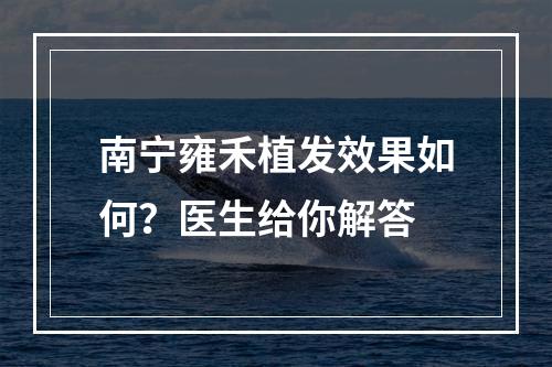 南宁雍禾植发效果如何？医生给你解答