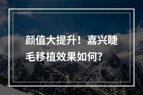 颜值大提升！嘉兴睫毛移植效果如何？