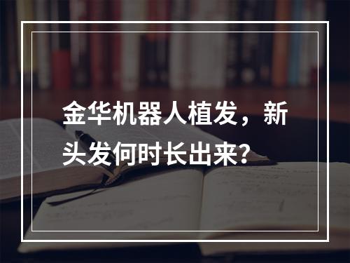 金华机器人植发，新头发何时长出来？