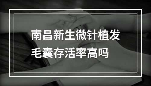 南昌新生微针植发毛囊存活率高吗