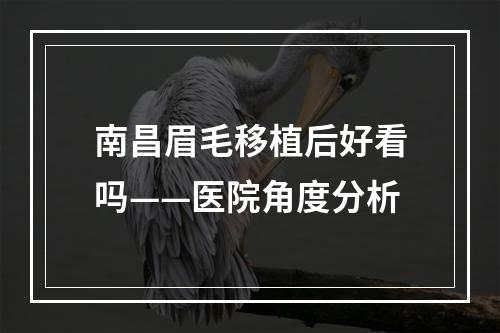 南昌眉毛移植后好看吗——医院角度分析