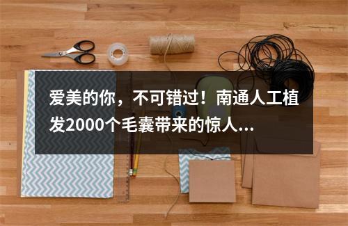 爱美的你，不可错过！南通人工植发2000个毛囊带来的惊人效果